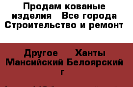 Продам кованые изделия - Все города Строительство и ремонт » Другое   . Ханты-Мансийский,Белоярский г.